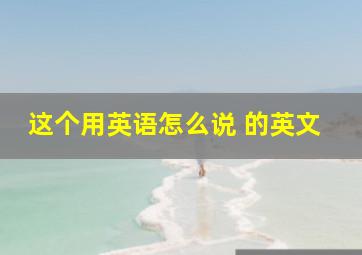 这个用英语怎么说 的英文